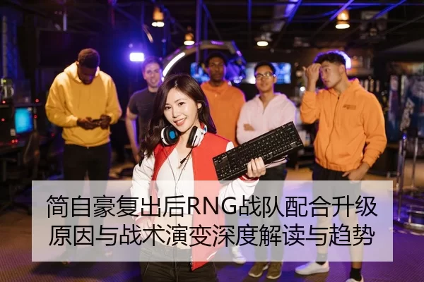 简自豪复出后RNG战队配合升级原因与战术演变深度解读与趋势